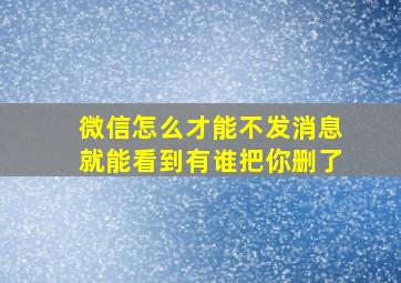 微信怎么才能不发消息就能看到有谁把你删了