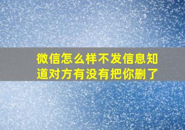 微信怎么样不发信息知道对方有没有把你删了