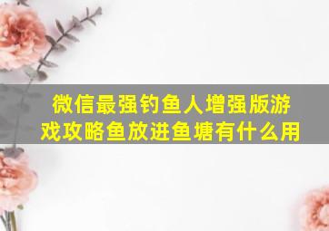 微信最强钓鱼人增强版游戏攻略鱼放进鱼塘有什么用