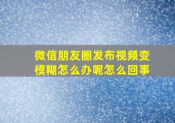 微信朋友圈发布视频变模糊怎么办呢怎么回事