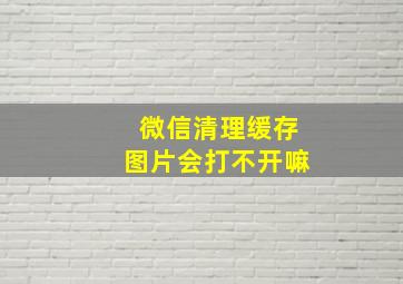 微信清理缓存图片会打不开嘛