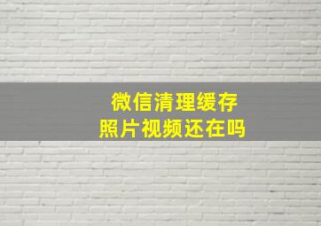 微信清理缓存照片视频还在吗