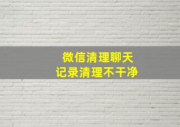 微信清理聊天记录清理不干净