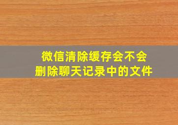 微信清除缓存会不会删除聊天记录中的文件