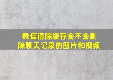 微信清除缓存会不会删除聊天记录的图片和视频