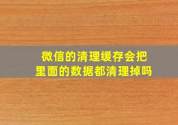 微信的清理缓存会把里面的数据都清理掉吗