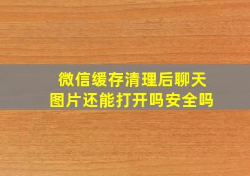 微信缓存清理后聊天图片还能打开吗安全吗