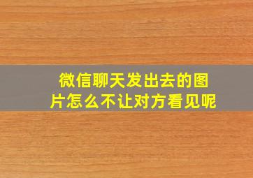 微信聊天发出去的图片怎么不让对方看见呢