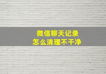 微信聊天记录怎么清理不干净