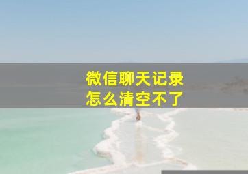 微信聊天记录怎么清空不了