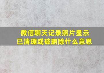 微信聊天记录照片显示已清理或被删除什么意思