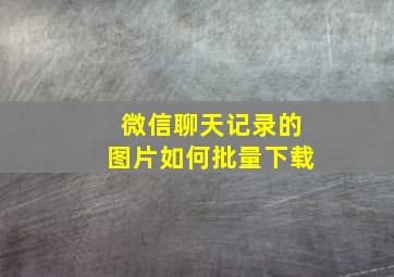 微信聊天记录的图片如何批量下载