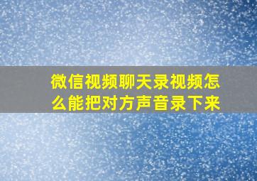 微信视频聊天录视频怎么能把对方声音录下来