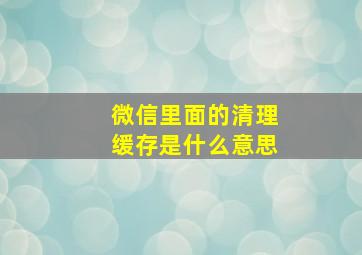 微信里面的清理缓存是什么意思