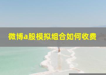 微博a股模拟组合如何收费