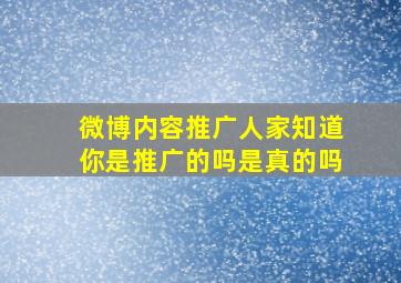 微博内容推广人家知道你是推广的吗是真的吗