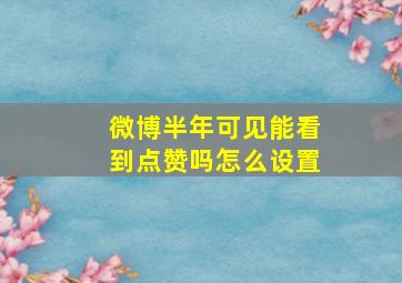 微博半年可见能看到点赞吗怎么设置