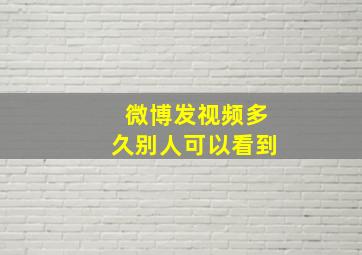 微博发视频多久别人可以看到