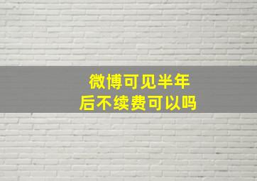 微博可见半年后不续费可以吗