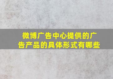 微博广告中心提供的广告产品的具体形式有哪些