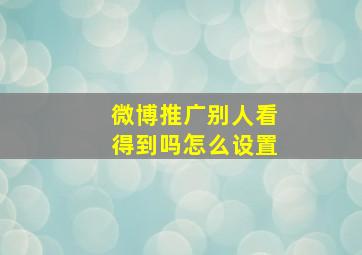 微博推广别人看得到吗怎么设置