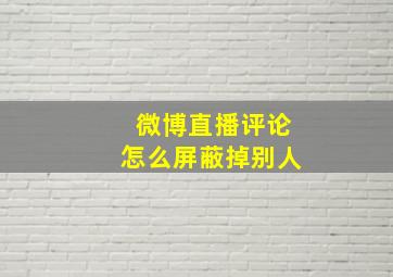 微博直播评论怎么屏蔽掉别人