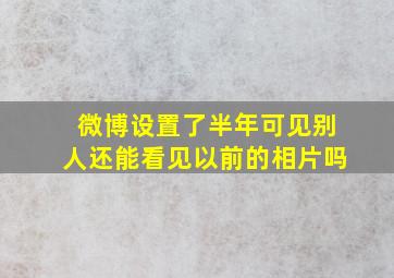 微博设置了半年可见别人还能看见以前的相片吗