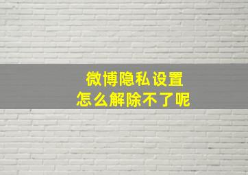 微博隐私设置怎么解除不了呢