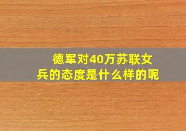 德军对40万苏联女兵的态度是什么样的呢