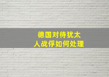 德国对待犹太人战俘如何处理