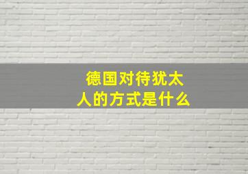 德国对待犹太人的方式是什么