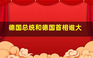 德国总统和德国首相谁大