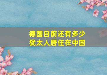 德国目前还有多少犹太人居住在中国