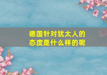 德国针对犹太人的态度是什么样的呢