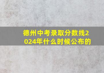 德州中考录取分数线2024年什么时候公布的