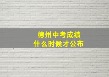 德州中考成绩什么时候才公布