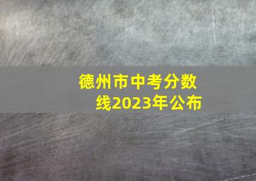 德州市中考分数线2023年公布