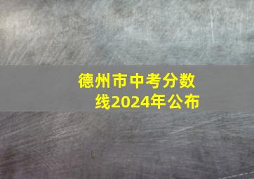 德州市中考分数线2024年公布