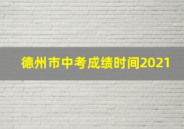 德州市中考成绩时间2021