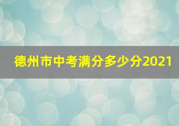 德州市中考满分多少分2021