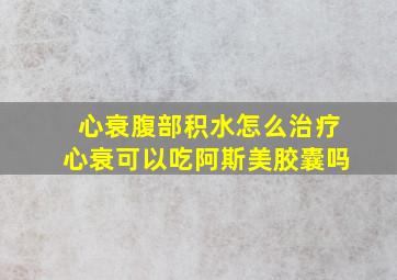 心衰腹部积水怎么治疗心衰可以吃阿斯美胶囊吗