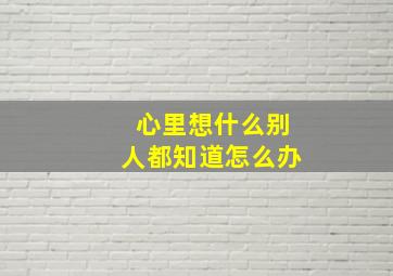 心里想什么别人都知道怎么办