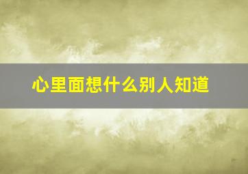 心里面想什么别人知道