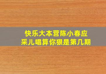 快乐大本营陈小春应采儿唱算你狠是第几期