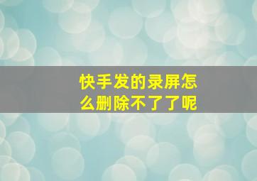 快手发的录屏怎么删除不了了呢