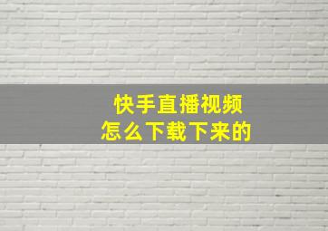 快手直播视频怎么下载下来的