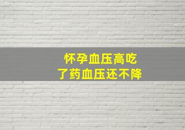 怀孕血压高吃了药血压还不降