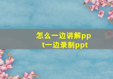 怎么一边讲解ppt一边录制ppt