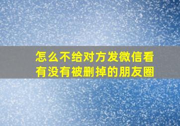 怎么不给对方发微信看有没有被删掉的朋友圈