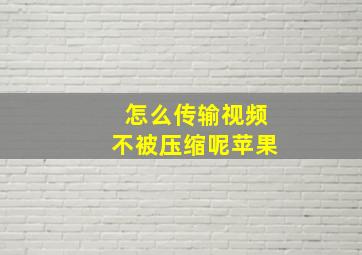 怎么传输视频不被压缩呢苹果